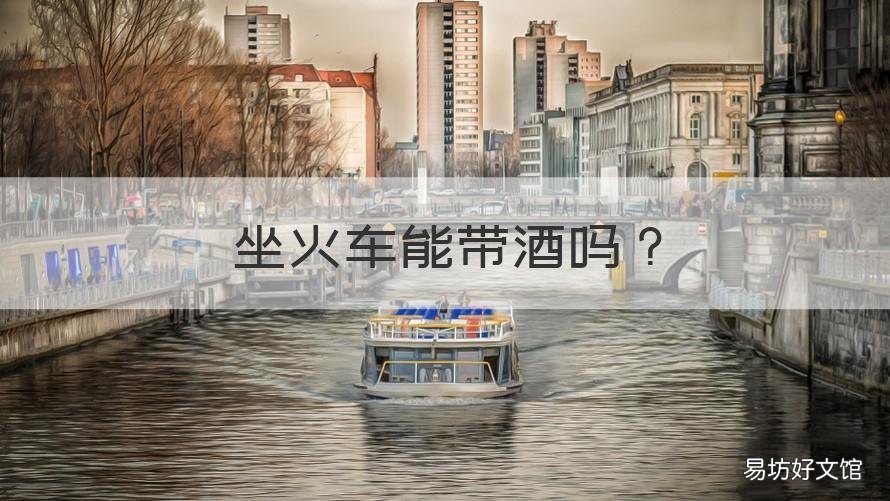 坐火车能带酒吗 坐火车能带酒吗2021有什么规定