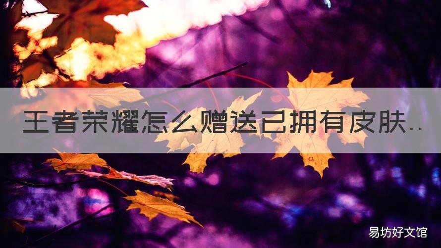 王者荣耀怎么赠送已拥有皮肤 王者怎么赠送已拥有的皮肤