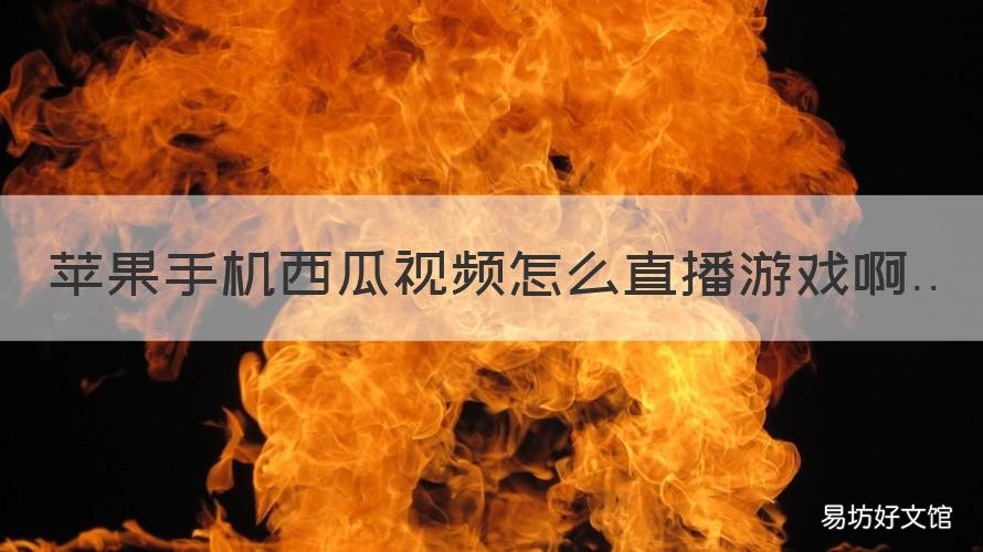 苹果手机西瓜视频怎么直播游戏啊 西瓜视频如何直播游戏