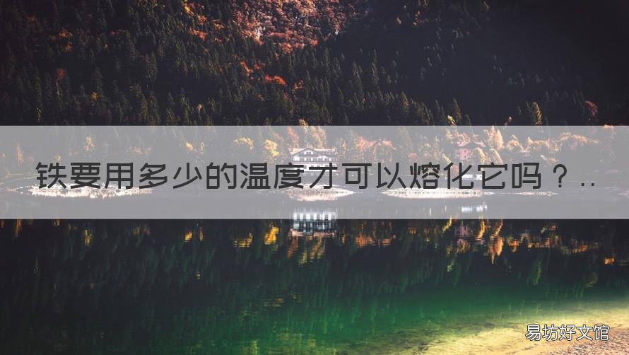 铁要用多少的温度才可以熔化它吗 铁需要多少温度才能融化