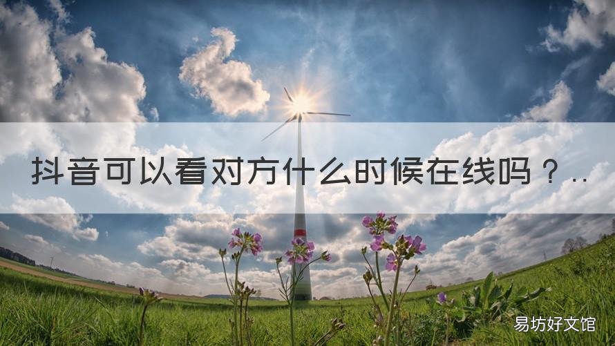 抖音可以看对方什么时候在线吗 抖音能看到对方什么时候在线
