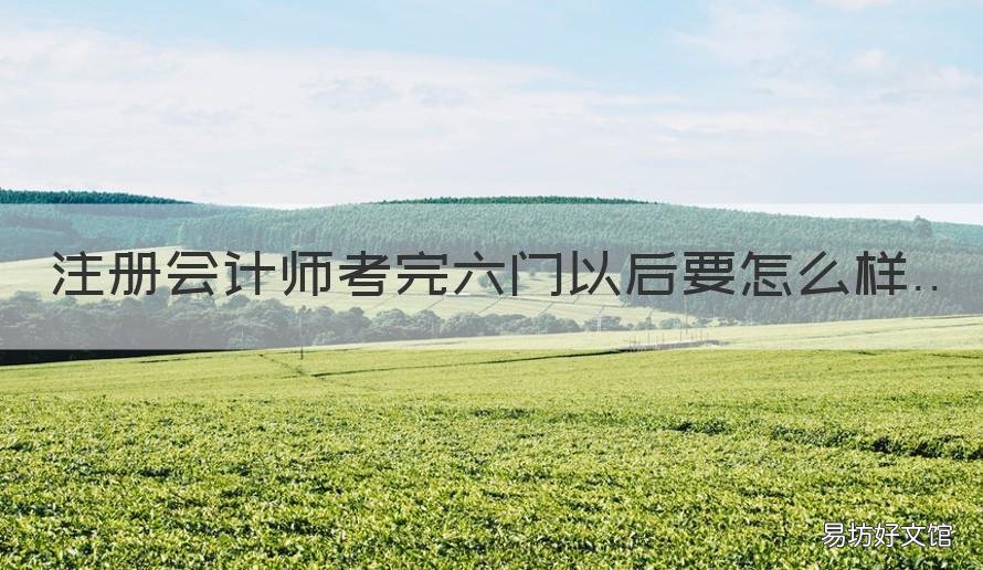 注册会计师考完六门以后要怎么样 注册会计师6门考过后算注会吗