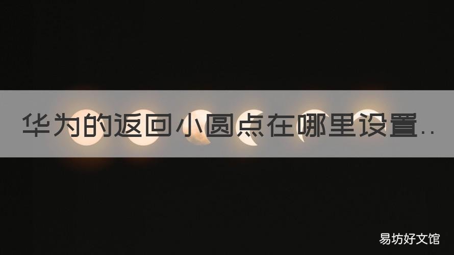 华为的返回小圆点在哪里设置 华为手机的返回小圆点怎么调
