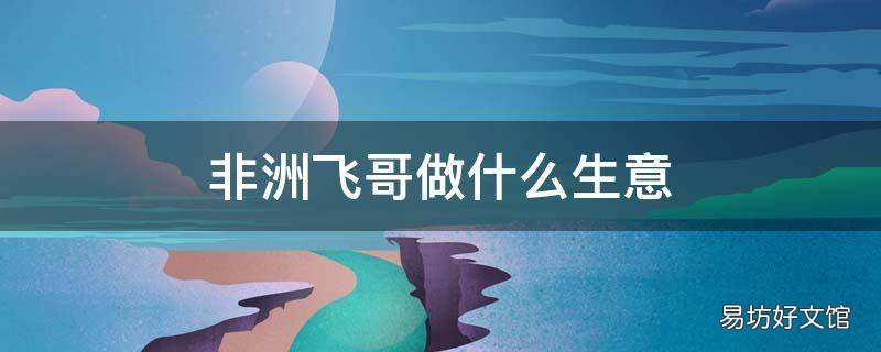 非洲飞哥做什么生意 非洲飞哥很有钱吗