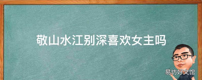 敬山水江别深喜欢女主吗 敬山水江别深喜欢女主吗?