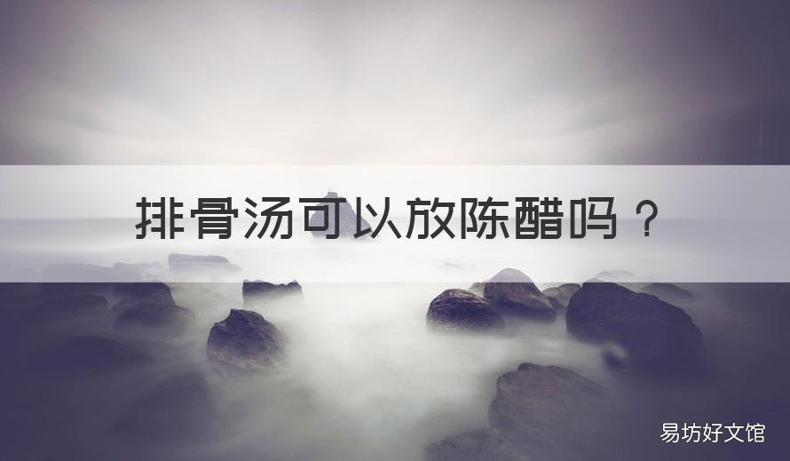 排骨汤可以放陈醋吗 排骨汤放醋吗?