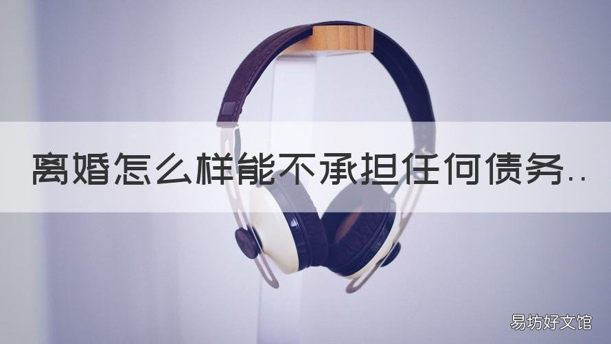 离婚怎么样能不承担任何债务 离婚怎么样能不承担任何债务呢
