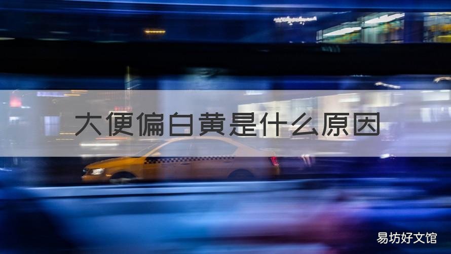 大便偏白黄是什么原因 大便偏白黄是怎么回事
