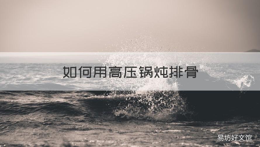 如何用高压锅炖排骨 如何用高压锅炖排骨视频