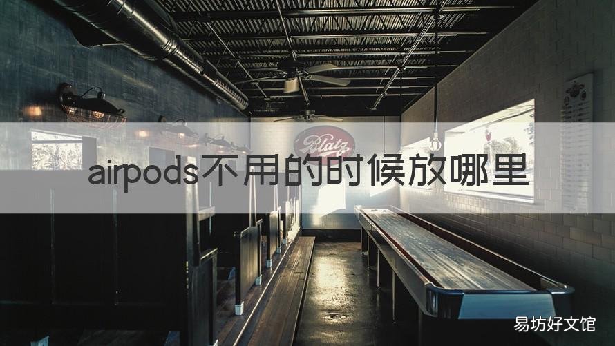 airpods不用的时候放哪里 苹果airpods不用时放哪里