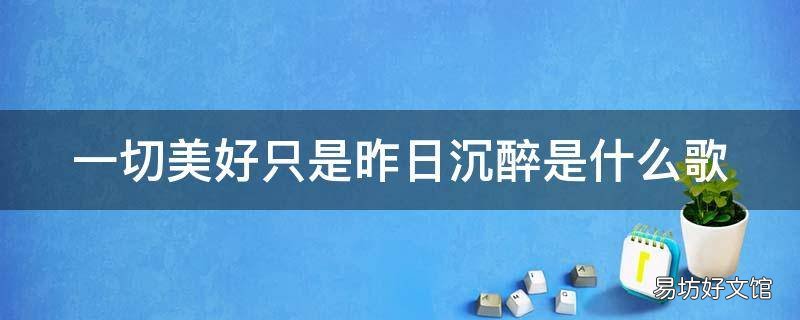 一切美好只是昨日沉醉是什么歌 一切美好只是昨日沉醉是什么歌抖音