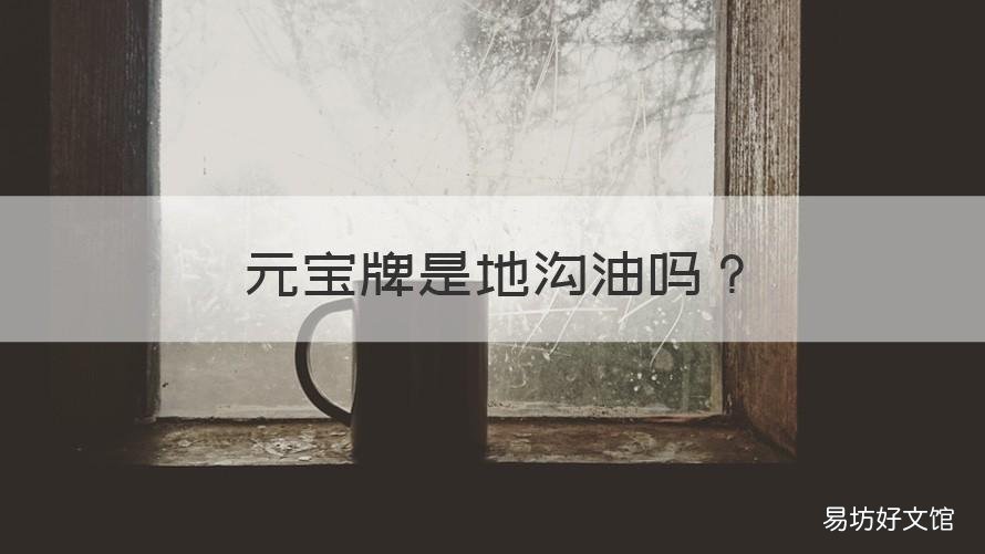 元宝牌是地沟油吗 元宝牌食用油是地沟油吗