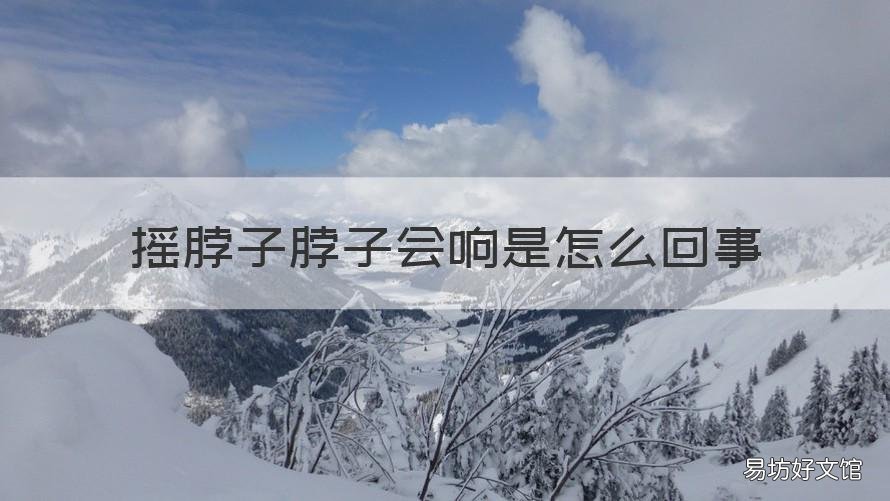 摇脖子脖子会响是怎么回事 脖子摇的响是怎么回事
