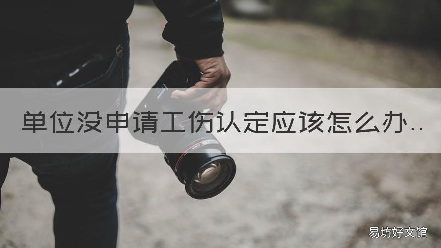单位没申请工伤认定应该怎么办 如果申请工伤认定没有成功