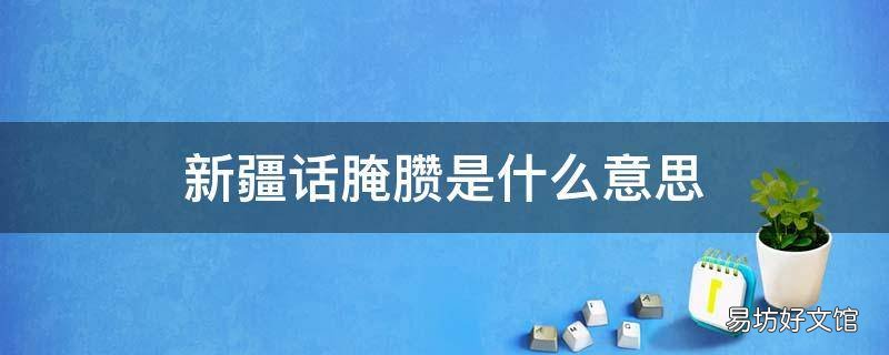 新疆话腌臜是什么意思 新疆的腌臜是什么意思
