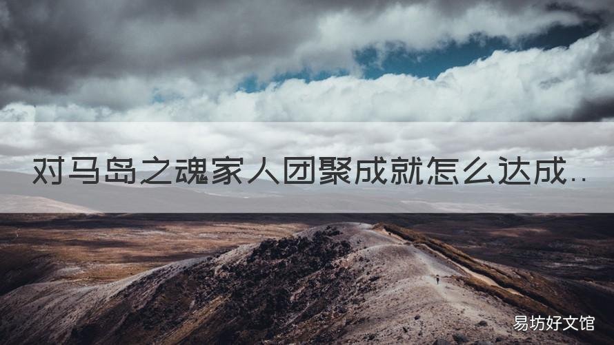 对马岛之魂家人团聚成就怎么达成 对马岛之魂完成所有对马故事成就