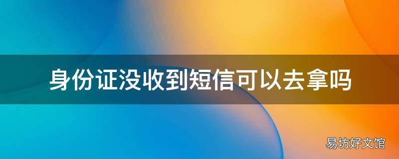 身份证没收到短信可以去拿吗 身份证没有收到
