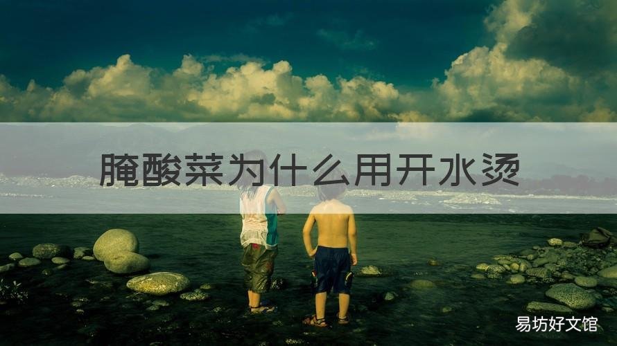 腌酸菜为什么用开水烫 酸菜开水烫过了能直接腌制吗