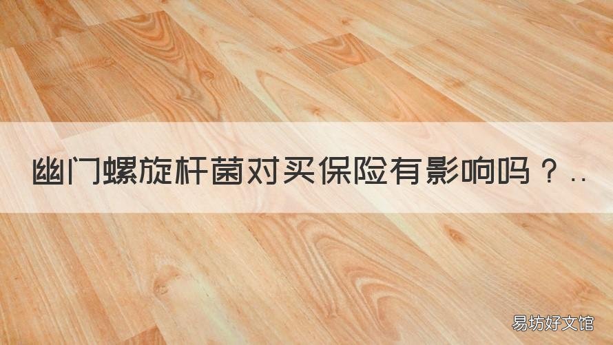 幽门螺旋杆菌对买保险有影响吗 幽门螺旋杆菌会影响买保险吗