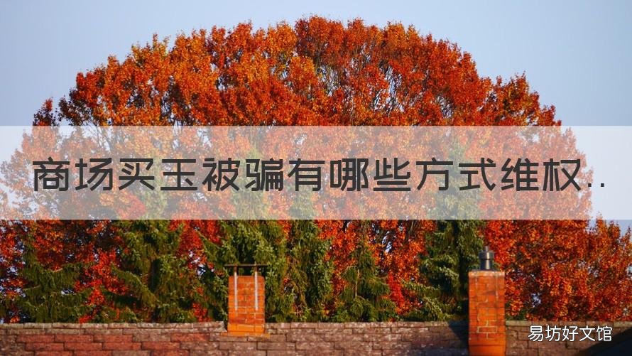 商场买玉被骗有哪些方式维权 商场买玉觉得被骗了可以退吗
