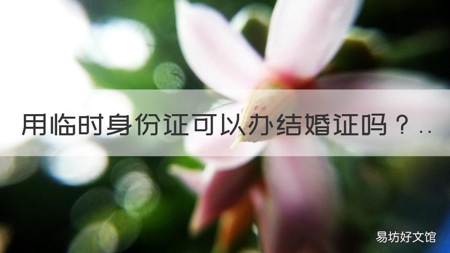用临时身份证可以办结婚证吗 用临时身份证可以办结婚证吗现在