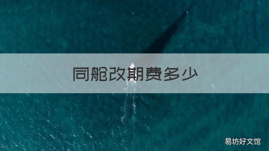 同舱改期费多少 什么叫做同舱改期费