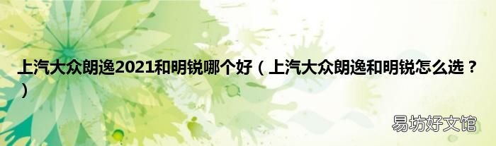 上汽大众朗逸和明锐怎么选? 上汽大众朗逸2021和明锐哪个好