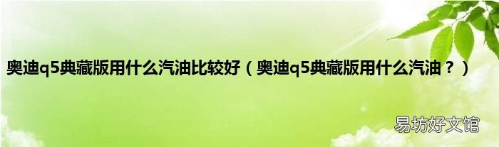 奥迪q5典藏版用什么汽油? 奥迪q5典藏版用什么汽油比较好