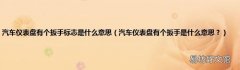 汽车仪表盘有个扳手是什么意思？ 汽车仪表盘有个扳手标志是什么意思