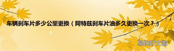 阿特兹刹车片油多久更换一次? 车辆刹车片多少公里更换