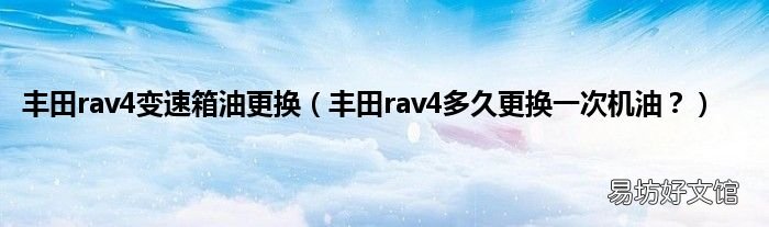 丰田rav4多久更换一次机油? 丰田rav4变速箱油更换