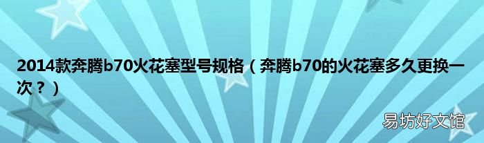 奔腾b70的火花塞多久更换一次? 2014款奔腾b70火花塞型号规格