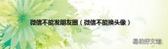微信不能换头像 微信不能发朋友圈