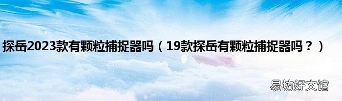 19款探岳有颗粒捕捉器吗？ 探岳2023款有颗粒捕捉器吗