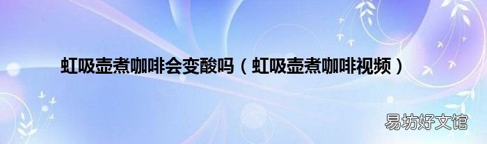虹吸壶煮咖啡视频 虹吸壶煮咖啡会变酸吗
