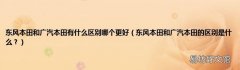 东风本田和广汽本田的区别是什么？ 东风本田和广汽本田有什么区别哪个更好