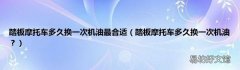 踏板摩托车多久换一次机油？ 踏板摩托车多久换一次机油最合适