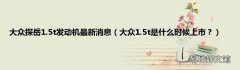 大众1.5t是什么时候上市？ 大众探岳1.5t发动机最新消息