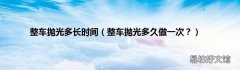 整车抛光多久做一次？ 整车抛光多长时间