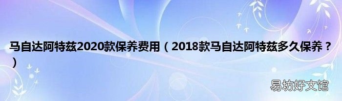 2018款马自达阿特兹多久保养? 马自达阿特兹2020款保养费用