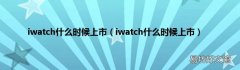 iwatch什么时候上市 iwatch什么时候上市