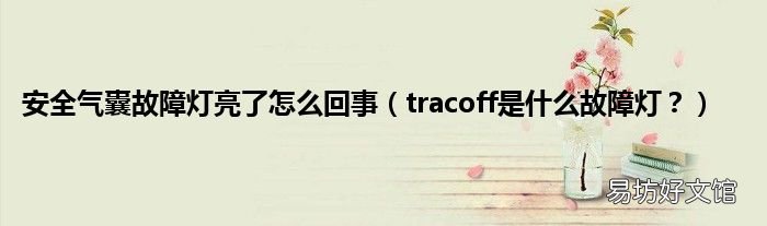 tracoff是什么故障灯？ 安全气囊故障灯亮了怎么回事