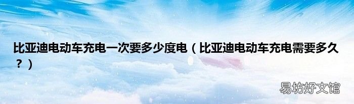 比亚迪电动车充电需要多久? 比亚迪电动车充电一次要多少度电