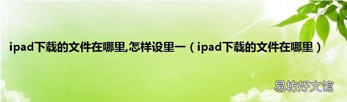 ipad下载的文件在哪里 ipad下载的文件在哪里,怎样设里一