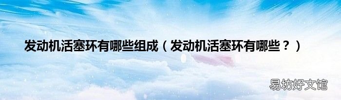 发动机活塞环有哪些? 发动机活塞环有哪些组成