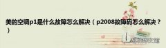 p2008故障码怎么解决？ 美的空调p1是什么故障怎么解决