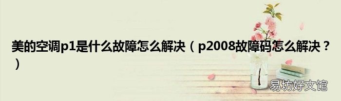 p2008故障码怎么解决？ 美的空调p1是什么故障怎么解决