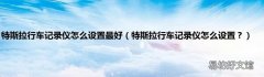 特斯拉行车记录仪怎么设置？ 特斯拉行车记录仪怎么设置最好