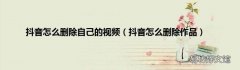 抖音怎么删除作品 抖音怎么删除自己的视频