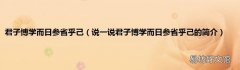 说一说君子博学而日参省乎己的简介 君子博学而日参省乎己